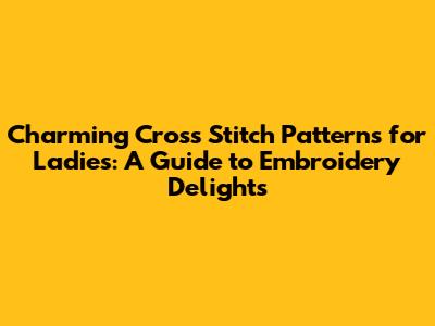 Charming Cross Stitch Patterns for Ladies: A Guide to Embroidery Delights