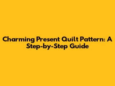 Charming Present Quilt Pattern: A Step-by-Step Guide