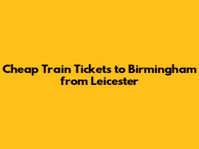 Cheap Train Tickets to Birmingham from Leicester