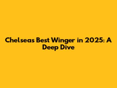 Chelsea's Best Winger in 2025: A Deep Dive