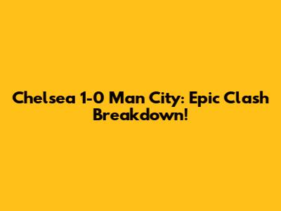 Chelsea 1-0 Man City: Epic Clash Breakdown!