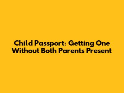 Child Passport: Getting One Without Both Parents Present