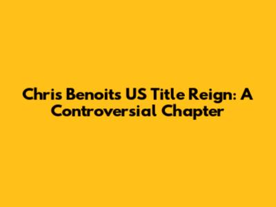 Chris Benoit's US Title Reign: A Controversial Chapter