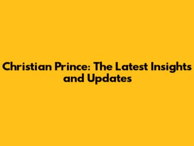 Christian Prince: The Latest Insights and Updates