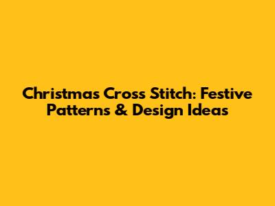 Christmas Cross Stitch: Festive Patterns & Design Ideas