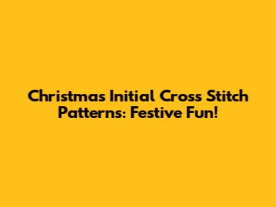 Christmas Initial Cross Stitch Patterns: Festive Fun!