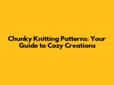 Chunky Knitting Patterns: Your Guide to Cozy Creations