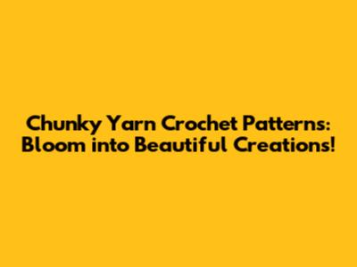 Chunky Yarn Crochet Patterns: Bloom into Beautiful Creations!