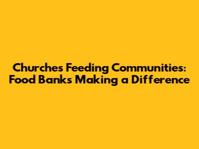 Churches Feeding Communities: Food Banks Making a Difference