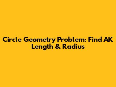 Circle Geometry Problem: Find AK Length & Radius