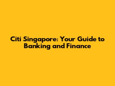 Citi Singapore: Your Guide to Banking and Finance
