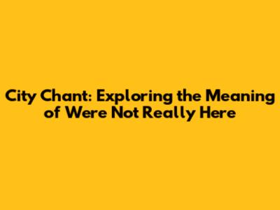 City Chant: Exploring the Meaning of 'We're Not Really Here'