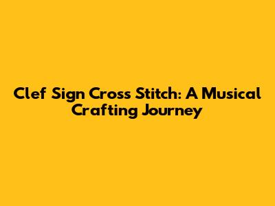 Clef Sign Cross Stitch: A Musical Crafting Journey