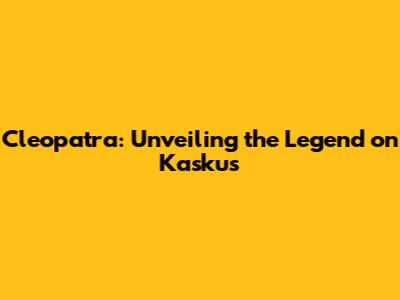 Cleopatra: Unveiling the Legend on Kaskus