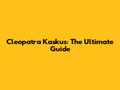 Cleopatra Kaskus: The Ultimate Guide