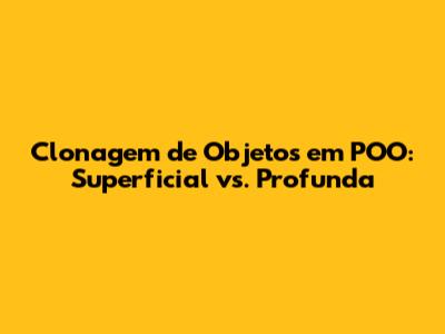 Clonagem de Objetos em POO: Superficial vs. Profunda