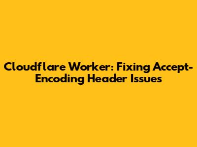 Cloudflare Worker: Fixing Accept-Encoding Header Issues