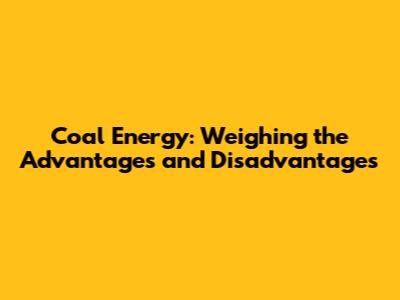 Coal Energy: Weighing the Advantages and Disadvantages