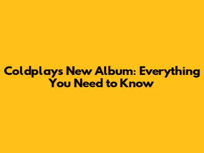 Coldplay's New Album: Everything You Need to Know