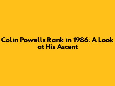 Colin Powell's Rank in 1986: A Look at His Ascent