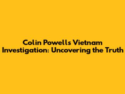 Colin Powell's Vietnam Investigation: Uncovering the Truth