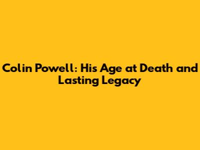 Colin Powell: His Age at Death and Lasting Legacy