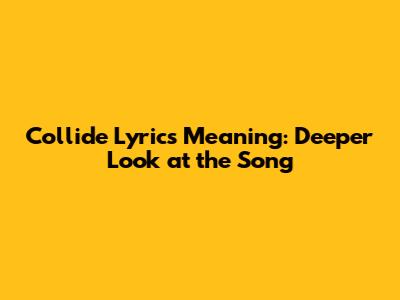 Collide Lyrics Meaning: Deeper Look at the Song