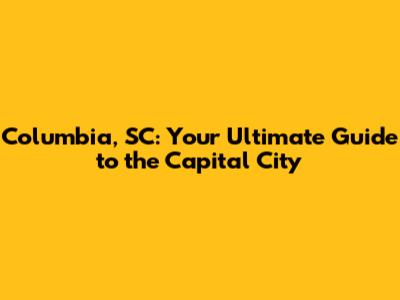 Columbia, SC: Your Ultimate Guide to the Capital City