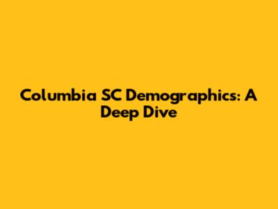 Columbia SC Demographics: A Deep Dive