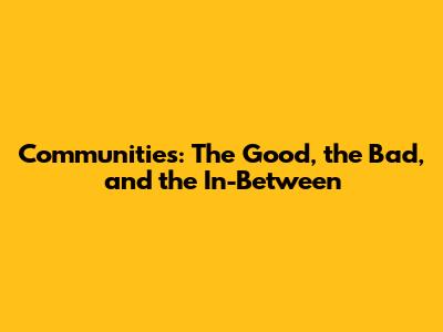Communities: The Good, the Bad, and the In-Between