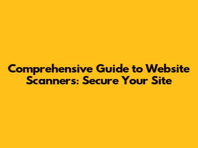 Comprehensive Guide to Website Scanners: Secure Your Site