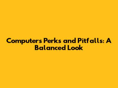 Computer's Perks and Pitfalls: A Balanced Look