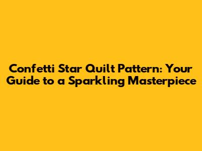 Confetti Star Quilt Pattern: Your Guide to a Sparkling Masterpiece