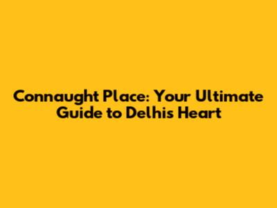 Connaught Place: Your Ultimate Guide to Delhi's Heart