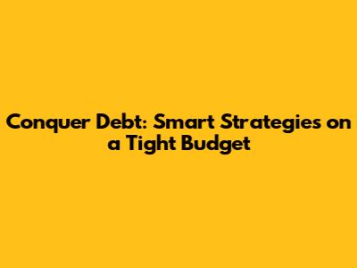 Conquer Debt: Smart Strategies on a Tight Budget