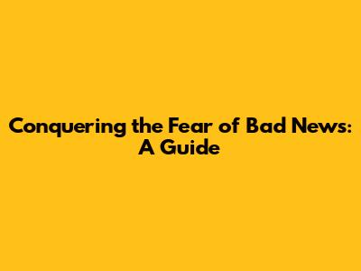 Conquering the Fear of Bad News: A Guide