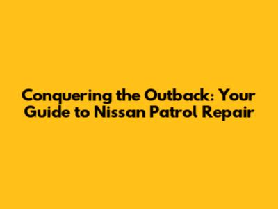 Conquering the Outback: Your Guide to Nissan Patrol Repair