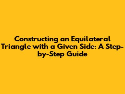 Constructing an Equilateral Triangle with a Given Side: A Step-by-Step Guide
