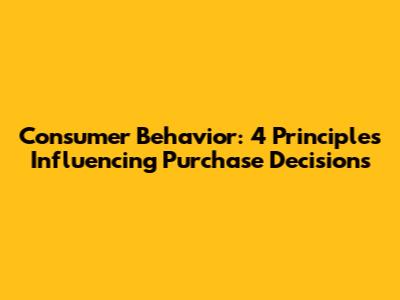 Consumer Behavior: 4 Principles Influencing Purchase Decisions