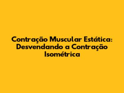 Contração Muscular Estática: Desvendando a Contração Isométrica