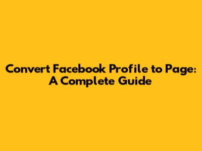 Convert Facebook Profile to Page: A Complete Guide