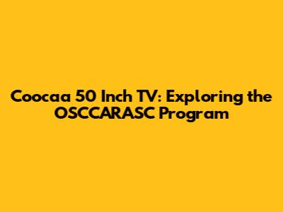 Coocaa 50 Inch TV: Exploring the OSCCARASC Program