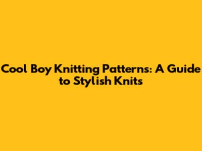 Cool Boy Knitting Patterns: A Guide to Stylish Knits