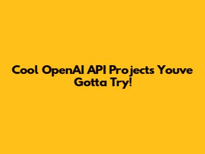 Cool OpenAI API Projects You've Gotta Try!