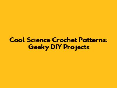 Cool Science Crochet Patterns: Geeky DIY Projects