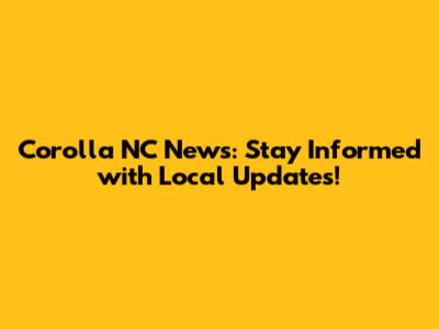 Corolla NC News: Stay Informed with Local Updates!