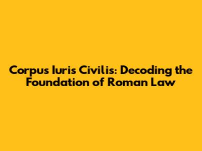 Corpus Iuris Civilis: Decoding the Foundation of Roman Law