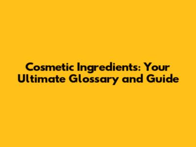 Cosmetic Ingredients: Your Ultimate Glossary and Guide