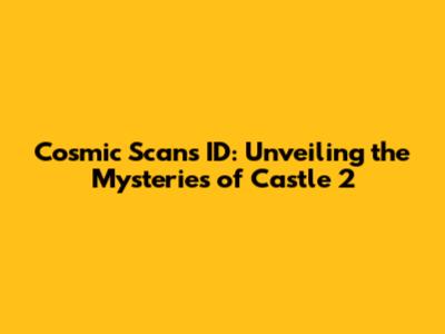 Cosmic Scans ID: Unveiling the Mysteries of Castle 2