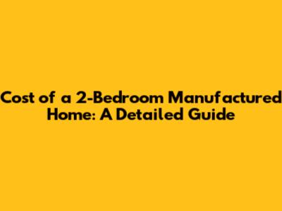Cost of a 2-Bedroom Manufactured Home: A Detailed Guide